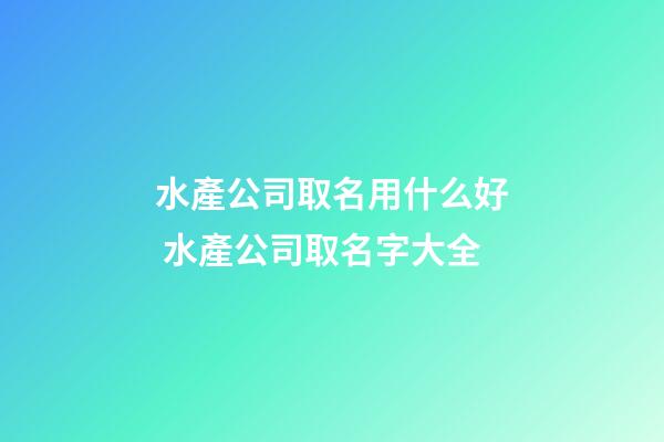水產公司取名用什么好 水產公司取名字大全-第1張-公司起名-玄機派